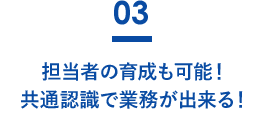 担当者の育成も可能！共通認識で業務が出来る！
