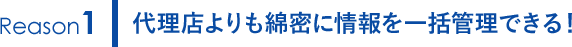 代理店よりも綿密に情報を一括管理できる！