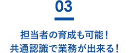 担当者の育成も可能！共通認識で業務が出来る！