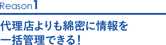 代理店よりも綿密に情報を一括管理できる！